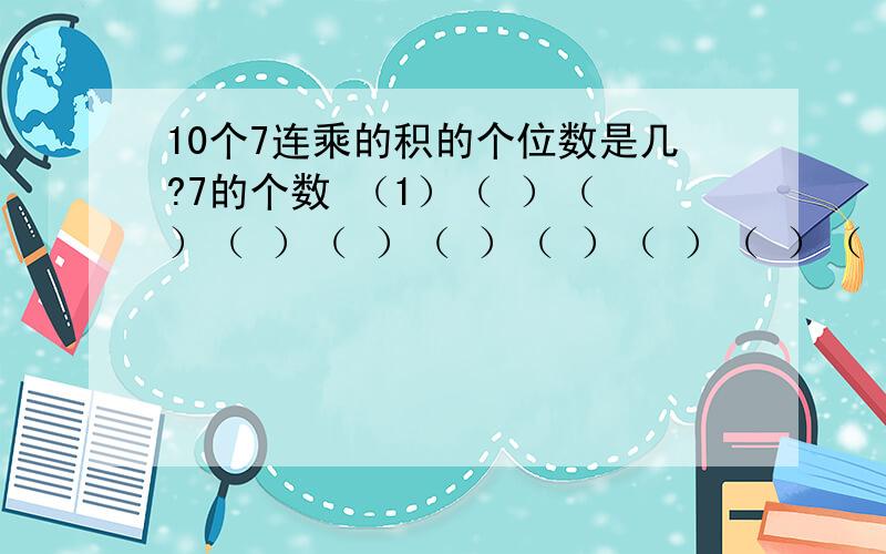 10个7连乘的积的个位数是几?7的个数 （1）（ ）（ ）（ ）（ ）（ ）（ ）（ ）（ ）（ ）积的个位数（7）（ ）（ ）（ ）（ ）（ ）（ ）（ ）（ ）（ ）