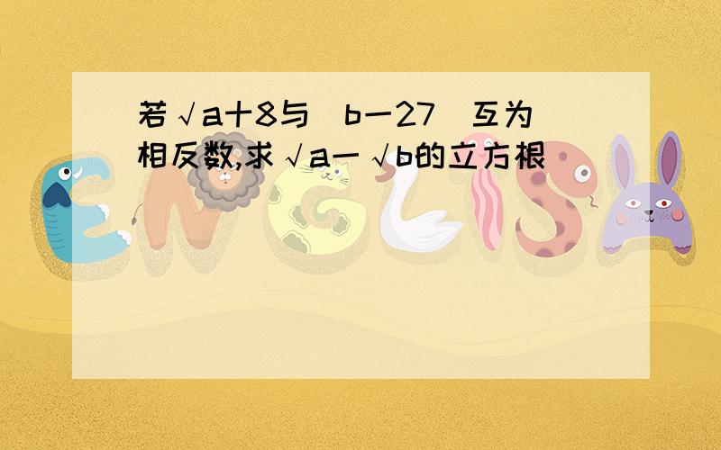 若√a十8与（b一27）互为相反数,求√a一√b的立方根