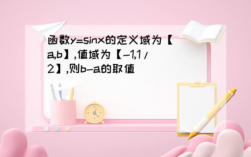 函数y=sinx的定义域为【a,b】,值域为【-1,1/2】,则b-a的取值