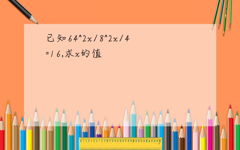 已知64^2x/8^2x/4=16,求x的值