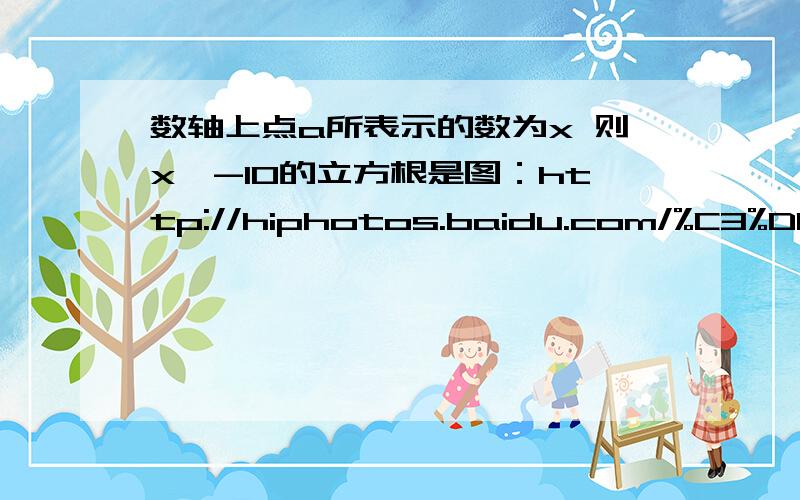 数轴上点a所表示的数为x 则x^-10的立方根是图：http://hiphotos.baidu.com/%C3%DB%B9%CF%B9%FB%B9%FB/pic/item/a0434026f443a421908f9d63.jpeg