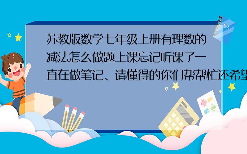 苏教版数学七年级上册有理数的减法怎么做题上课忘记听课了一直在做笔记、请懂得的你们帮帮忙还希望你们可以出些题