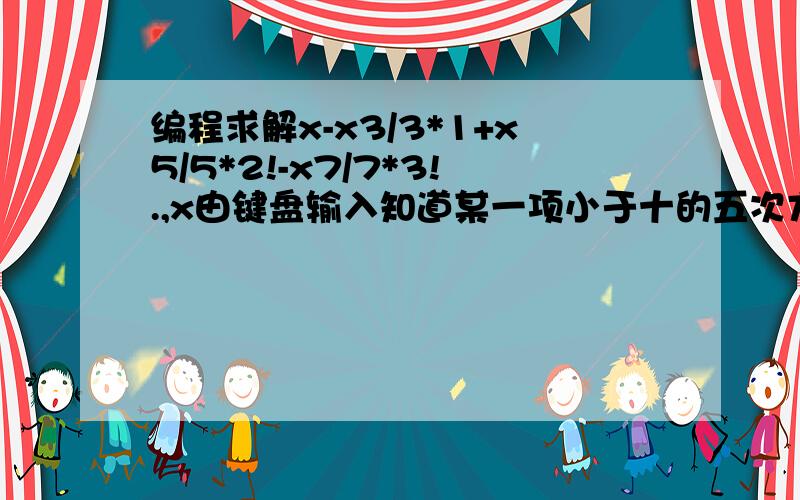 编程求解x-x3/3*1+x5/5*2!-x7/7*3!.,x由键盘输入知道某一项小于十的五次方.