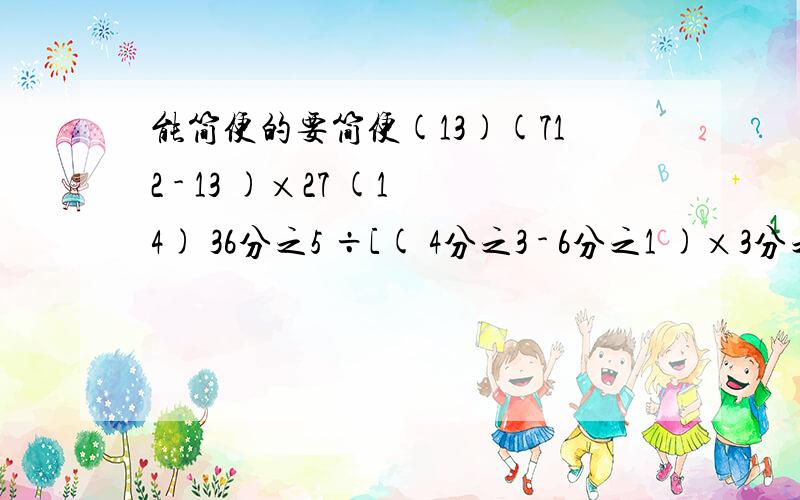 能简便的要简便(13)(712 - 13 )×27 (14) 36分之5 ÷[( 4分之3 - 6分之1 )×3分之2 ](15)59 ÷[(37 - 114 )×79 ] (16)2520÷24+5010(17)5-1.05×2.4 (18) 8分之1 ÷[ ×( 8分之3 +4分之1 )]