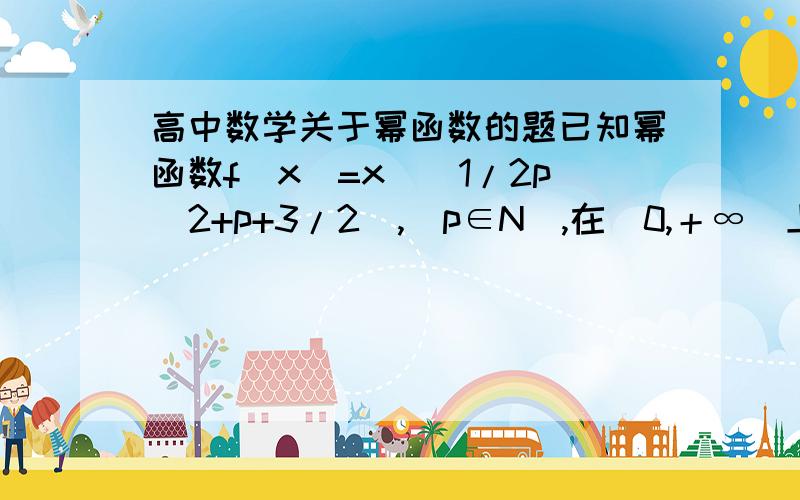 高中数学关于幂函数的题已知幂函数f(x)=x^(1/2p^2+p+3/2),(p∈N),在（0,＋∞）上是增函数,且在定义域上是偶函数.（1）求p的值,并写出相应函数f（x）的解释式.（2）对于（1）中求得的函数f（x）,