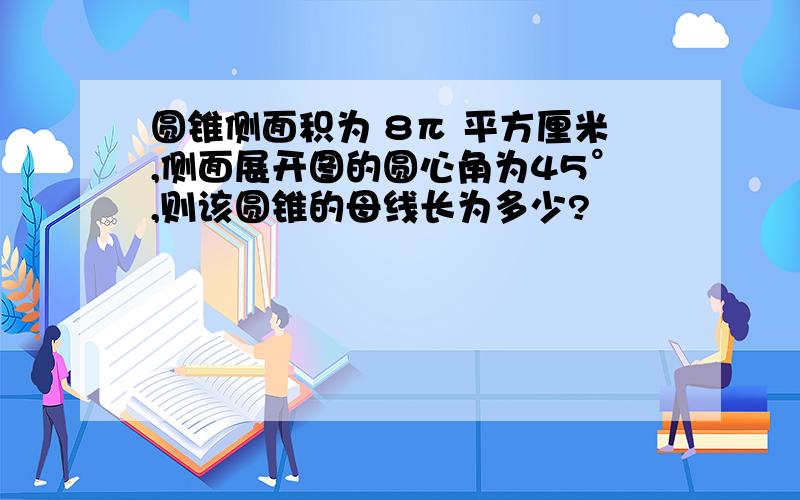 圆锥侧面积为 8π 平方厘米,侧面展开图的圆心角为45°,则该圆锥的母线长为多少?