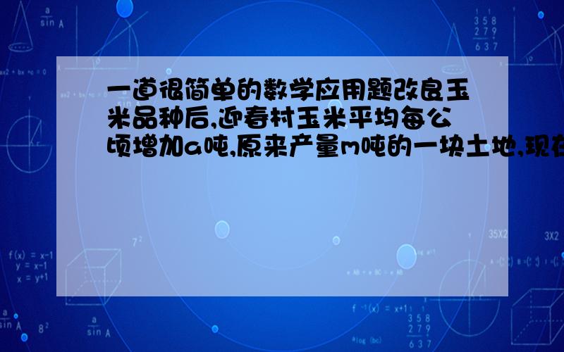 一道很简单的数学应用题改良玉米品种后,迎春村玉米平均每公顷增加a吨,原来产量m吨的一块土地,现在得总差两增加了20吨,原来和现在玉米的平均每公顷产量为多少