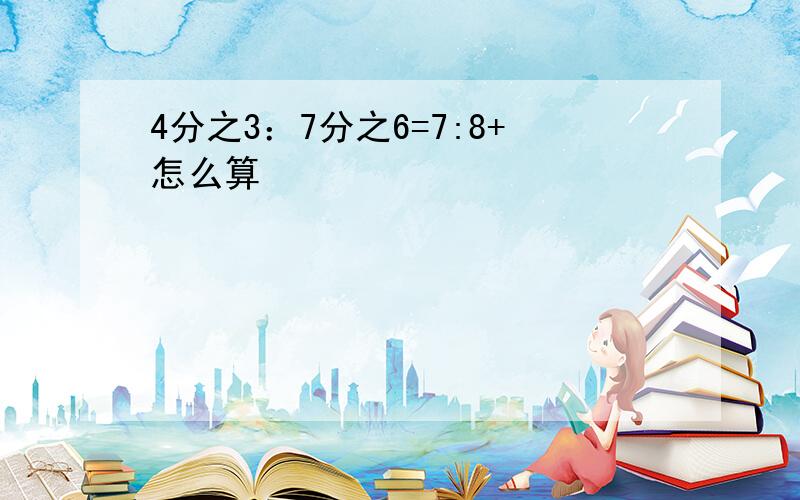 4分之3：7分之6=7:8+怎么算