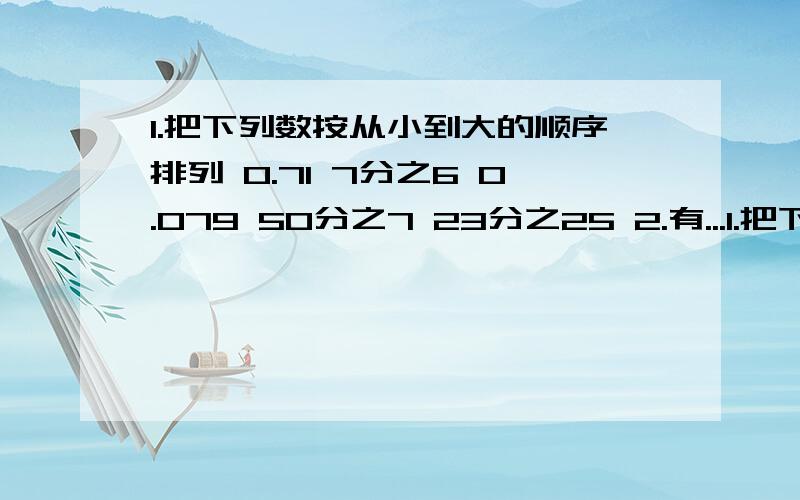 1.把下列数按从小到大的顺序排列 0.71 7分之6 0.079 50分之7 23分之25 2.有...1.把下列数按从小到大的顺序排列 0.71 7分之6 0.079 50分之7 23分之25 2.有10分之9吨大米,每天用去它的10分之1,（）天才能用