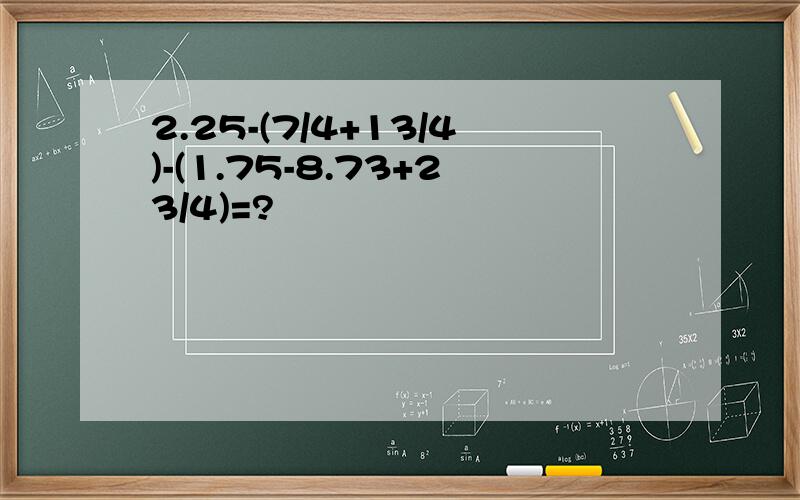 2.25-(7/4+13/4)-(1.75-8.73+23/4)=?