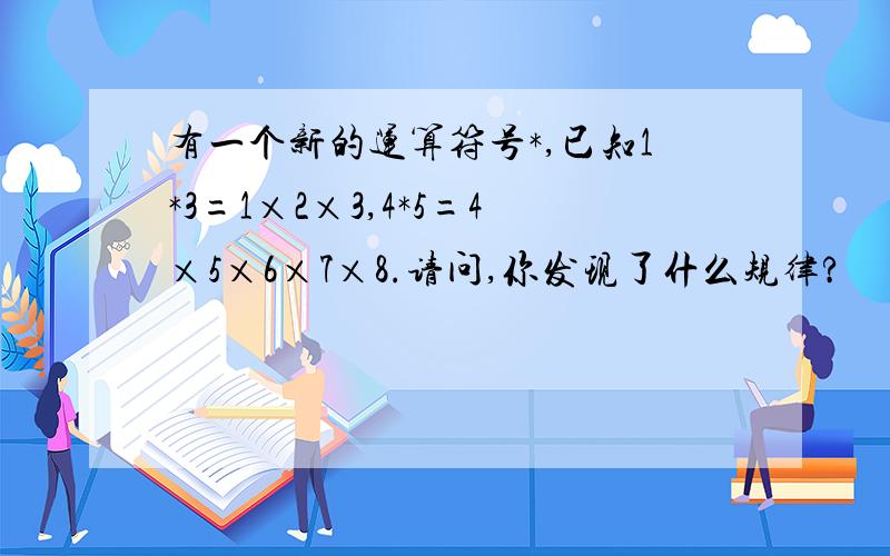 有一个新的运算符号*,已知1*3=1×2×3,4*5=4×5×6×7×8.请问,你发现了什么规律?