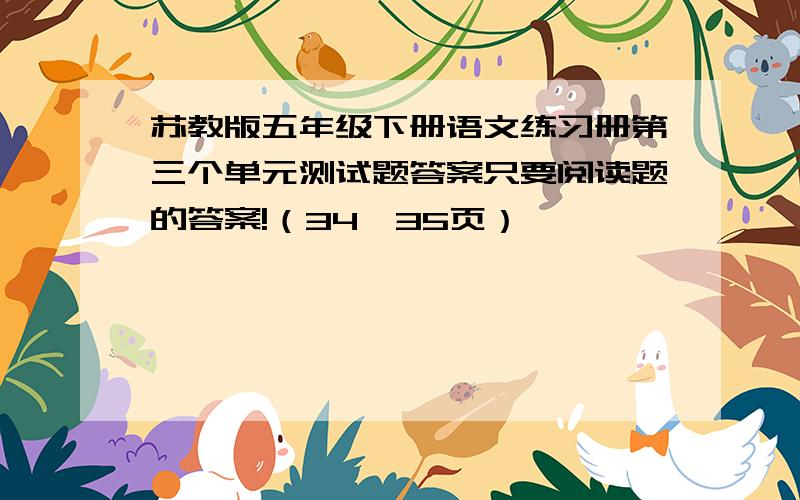 苏教版五年级下册语文练习册第三个单元测试题答案只要阅读题的答案!（34、35页）