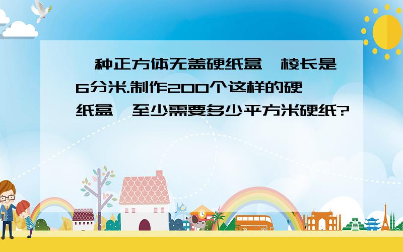 一种正方体无盖硬纸盒,棱长是6分米.制作200个这样的硬纸盒,至少需要多少平方米硬纸?