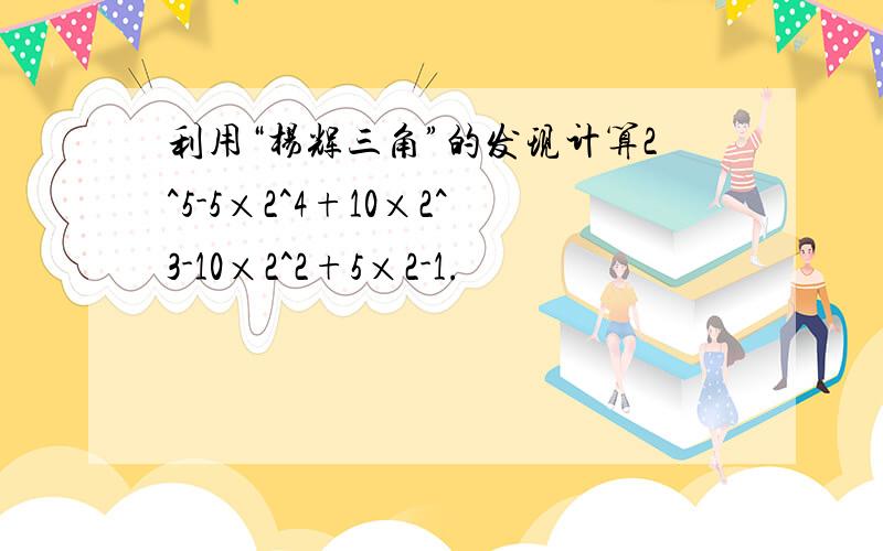 利用“杨辉三角”的发现计算2^5-5×2^4+10×2^3-10×2^2+5×2-1.