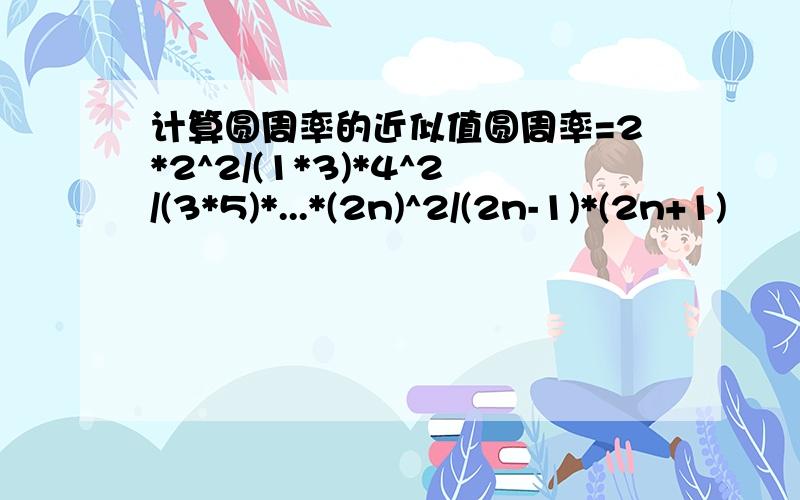 计算圆周率的近似值圆周率=2*2^2/(1*3)*4^2/(3*5)*...*(2n)^2/(2n-1)*(2n+1)