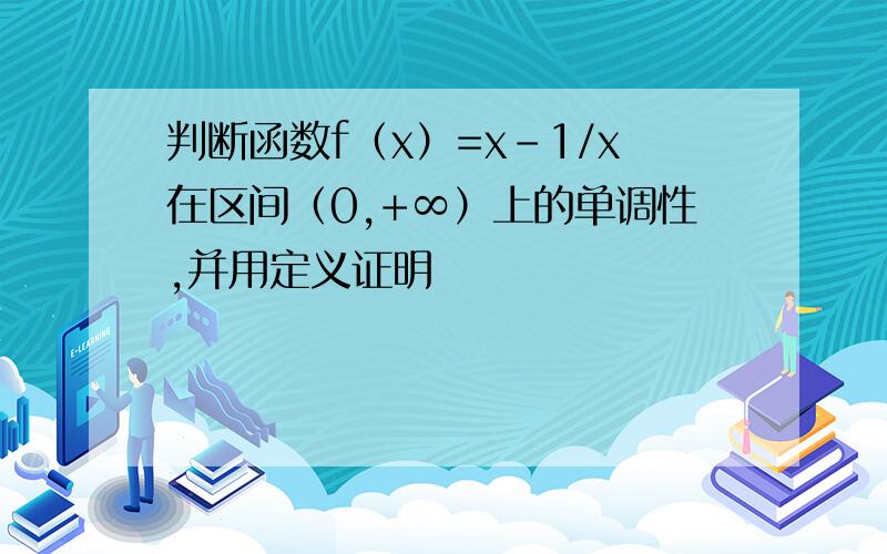 判断函数f（x）=x-1/x在区间（0,+∞）上的单调性,并用定义证明