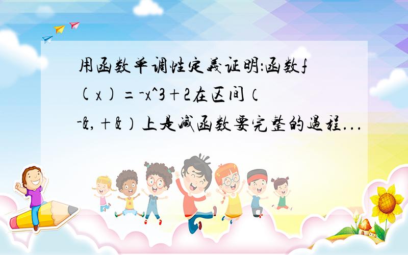 用函数单调性定义证明：函数f(x)=-x^3+2在区间（-&,+&）上是减函数要完整的过程...