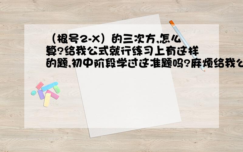 （根号2-X）的三次方,怎么算?给我公式就行练习上有这样的题,初中阶段学过这准题吗?麻烦给我公式就行