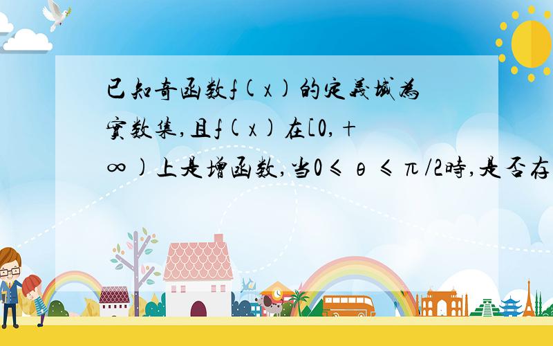 已知奇函数f(x)的定义域为实数集,且f(x)在[0,+∞)上是增函数,当0≤θ≤π/2时,是否存在这样的实数m,使f(cos 2θ-3)+f(4m-2m cosθ)＞f(0)对所有的θ∈[0,π/2]均成立?若存在,则求出所有适合条件的实数rn；