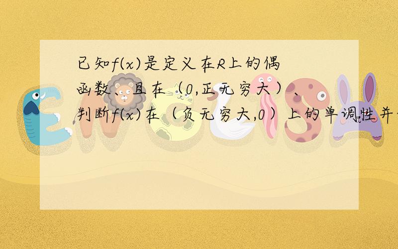 已知f(x)是定义在R上的偶函数、且在（0,正无穷大）、判断f(x)在（负无穷大,0）上的单调性并证明