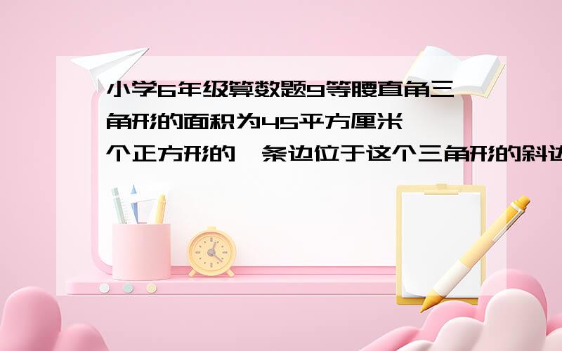 小学6年级算数题9等腰直角三角形的面积为45平方厘米,一个正方形的一条边位于这个三角形的斜边上,该正方形的另外两个顶点分别位于这个三角形的两条直角边上.求正方形内切圆的面积?