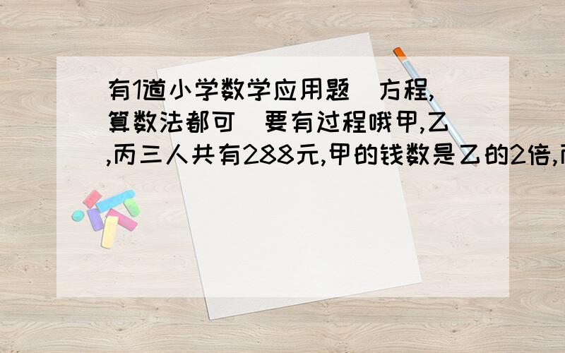 有1道小学数学应用题（方程,算数法都可）要有过程哦甲,乙,丙三人共有288元,甲的钱数是乙的2倍,丙的钱数是甲的3倍,甲,乙,丙三人各有多少元?