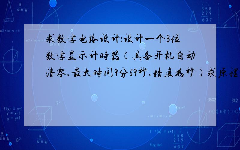 求数字电路设计：设计一个3位数字显示计时器（具备开机自动清零,最大时间9分59秒,精度为秒）求原理和图~能随意控制计时器的启动和停止,保持计时显示~求设计原理~如果答得好的话我会追