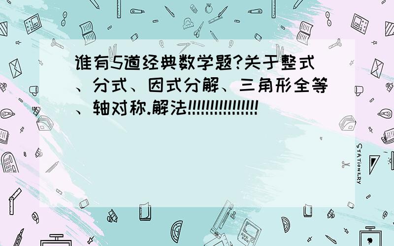 谁有5道经典数学题?关于整式、分式、因式分解、三角形全等、轴对称.解法!!!!!!!!!!!!!!!!