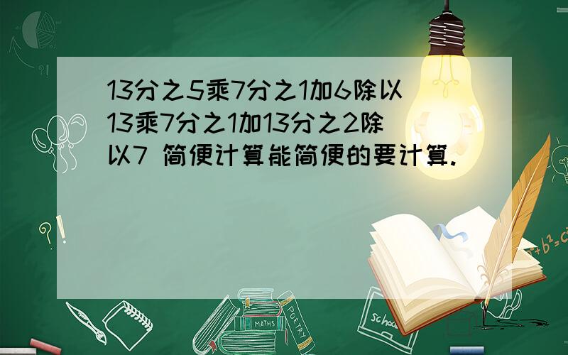 13分之5乘7分之1加6除以13乘7分之1加13分之2除以7 简便计算能简便的要计算.