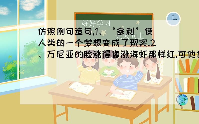 仿照例句造句,1、“多利”使人类的一个梦想变成了现实.2、万尼亚的脸涨得像涨海虾那样红,可他也说：“没有,我没偷吃李子.”3、我非常感谢母亲,因为她让我明白了一个最简单也是最重要