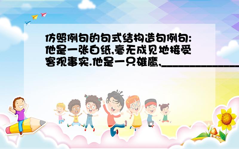 仿照例句的句式结构造句例句:他是一张白纸,毫无成见地接受客观事实.他是一只雄鹰,______________________.他是一缕阳光,______________________.