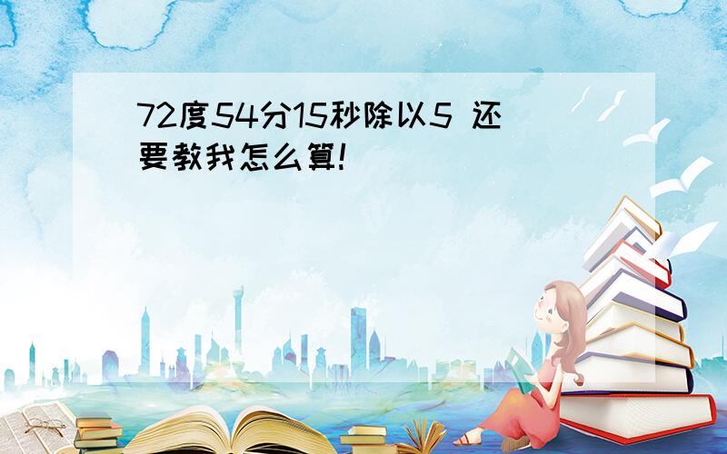 72度54分15秒除以5 还要教我怎么算!