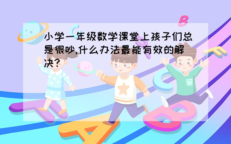 小学一年级数学课堂上孩子们总是很吵,什么办法最能有效的解决?