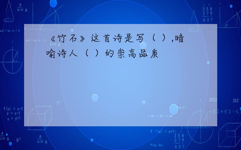 《竹石》这首诗是写（ ）,暗喻诗人（ ）的崇高品质