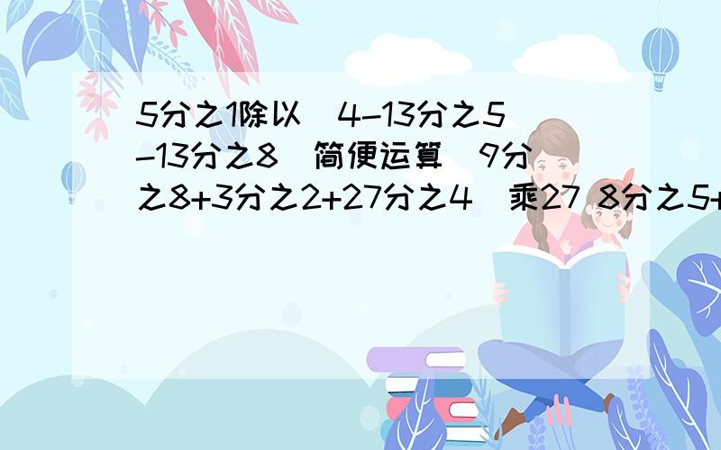 5分之1除以(4-13分之5-13分之8)简便运算（9分之8+3分之2+27分之4）乘27 8分之5+6分之5+8分之3+6分之l