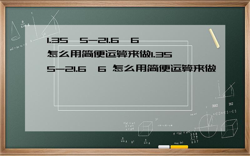 1.35*5-21.6*6 怎么用简便运算来做1.35*5-21.6*6 怎么用简便运算来做