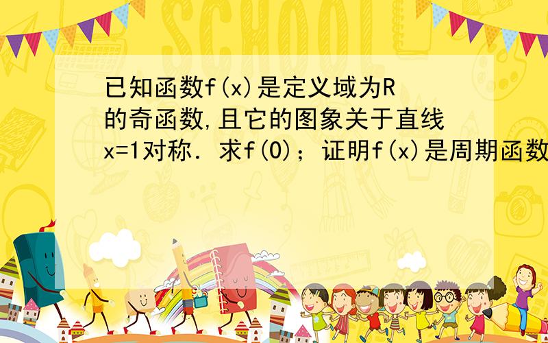 已知函数f(x)是定义域为R的奇函数,且它的图象关于直线x=1对称．求f(0)；证明f(x)是周期函数；