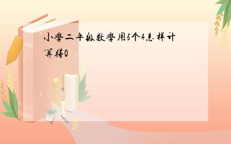 小学二年级数学用5个4怎样计算得0