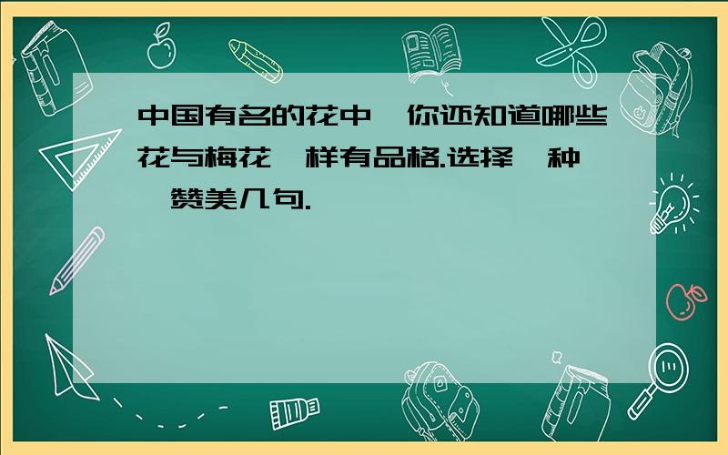 中国有名的花中,你还知道哪些花与梅花一样有品格.选择一种,赞美几句.