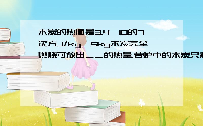 木炭的热值是3.4×10的7次方J/kg,5kg木炭完全燃烧可放出＿＿的热量.若炉中的木炭只剩下0.1kg,它的热值是＿＿.