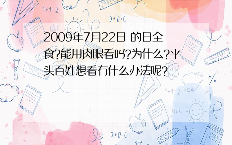 2009年7月22日 的日全食?能用肉眼看吗?为什么?平头百姓想看有什么办法呢?