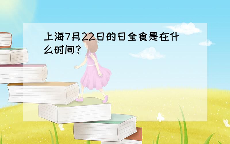 上海7月22日的日全食是在什么时间?