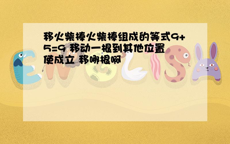 移火柴棒火柴棒组成的等式9+5=9 移动一根到其他位置 使成立 移哪根啊