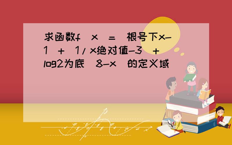 求函数f(x)=(根号下x-1)+(1/x绝对值-3)+log2为底(8-x)的定义域