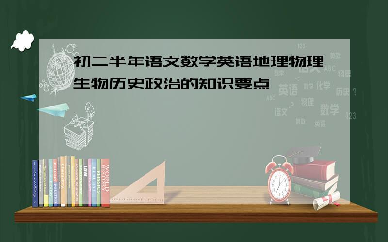 初二半年语文数学英语地理物理生物历史政治的知识要点