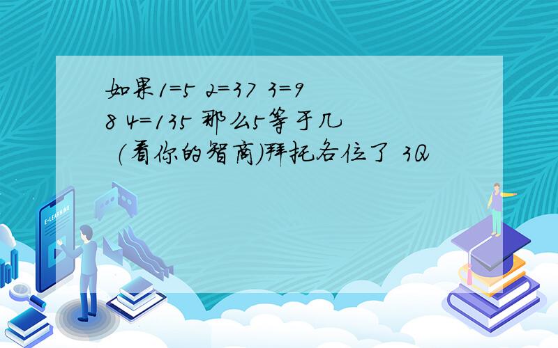 如果1=5 2=37 3=98 4=135 那么5等于几 （看你的智商）拜托各位了 3Q