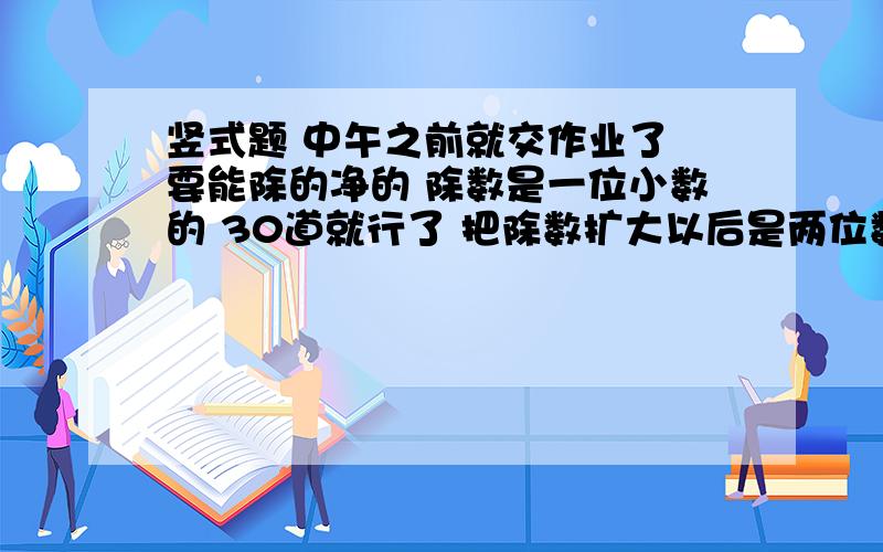 竖式题 中午之前就交作业了 要能除的净的 除数是一位小数的 30道就行了 把除数扩大以后是两位数 例如：90.75除以3.3这样的题 着急用！