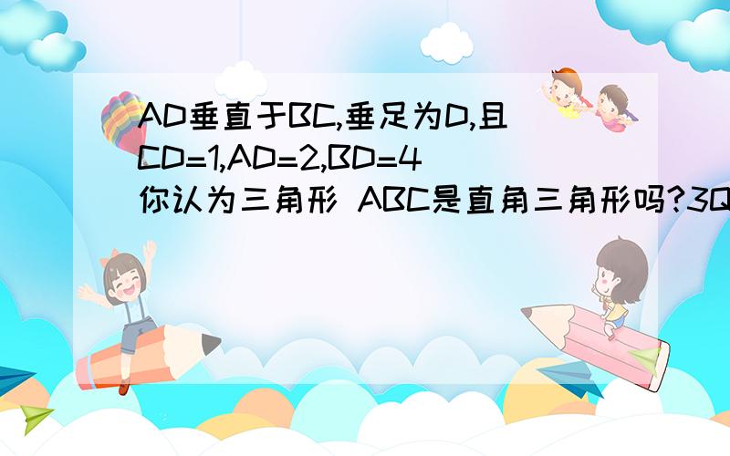 AD垂直于BC,垂足为D,且CD=1,AD=2,BD=4你认为三角形 ABC是直角三角形吗?3Q