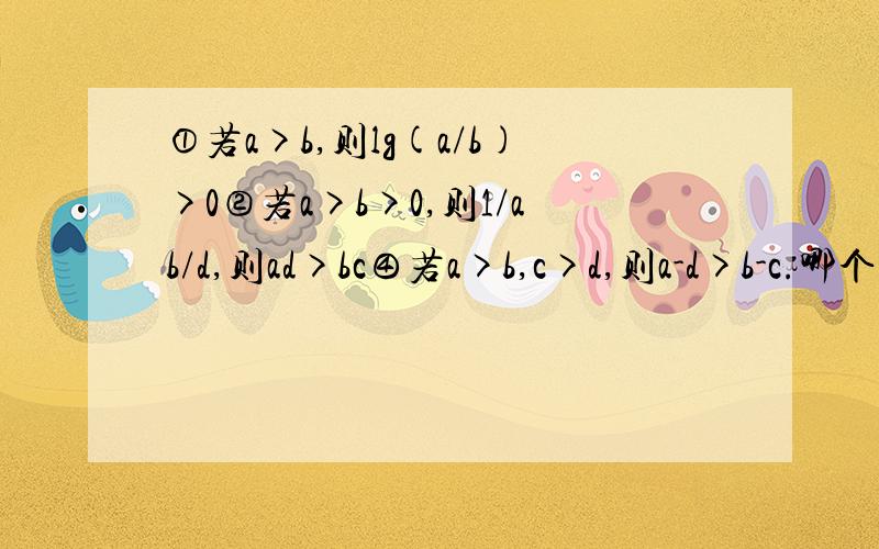 ①若a>b,则lg(a/b)>0②若a>b>0,则1/ab/d,则ad>bc④若a>b,c>d,则a-d>b-c.哪个是正确的呢?（正确的数量为3个）,