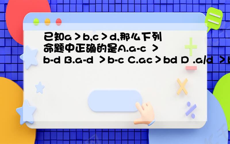 已知a＞b,c＞d,那么下列命题中正确的是A.a-c ＞b-d B.a-d ＞b-c C.ac＞bd D .a/d ＞b/c 思路